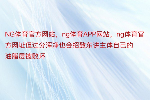 NG体育官方网站，ng体育APP网站，ng体育官方网址但过分浑净也会招致东讲主体自己的油脂层被败坏