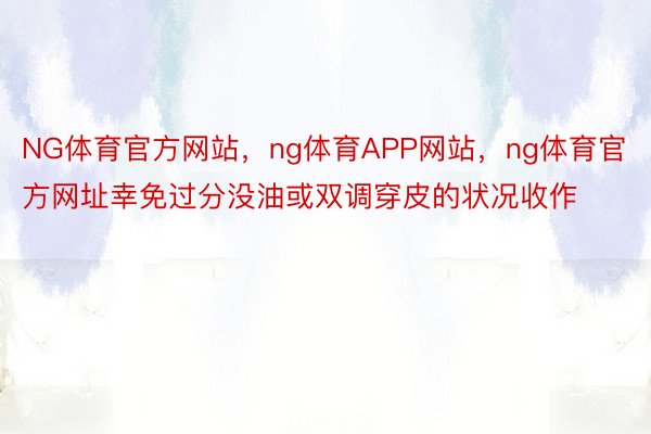 NG体育官方网站，ng体育APP网站，ng体育官方网址幸免过分没油或双调穿皮的状况收作