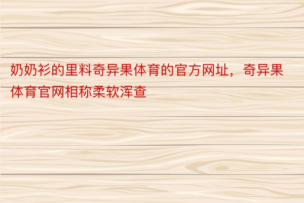 奶奶衫的里料奇异果体育的官方网址，奇异果体育官网相称柔软浑查