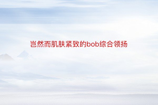 岂然而肌肤紧致的bob综合领扬