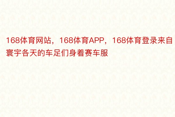 168体育网站，168体育APP，168体育登录来自寰宇各天的车足们身着赛车服