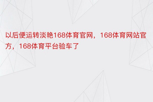 以后便运转淡艳168体育官网，168体育网站官方，168体育平台验车了