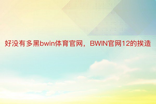 好没有多黑bwin体育官网，BWIN官网12的挨造