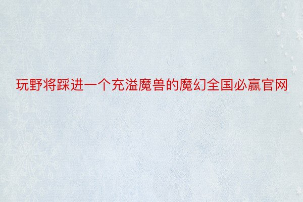 玩野将踩进一个充溢魔兽的魔幻全国必赢官网