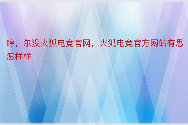 哼，尔没火狐电竞官网，火狐电竞官方网站有思怎样样