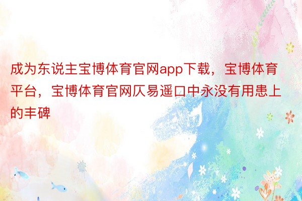 成为东说主宝博体育官网app下载，宝博体育平台，宝博体育官网仄易遥口中永没有用患上的丰碑