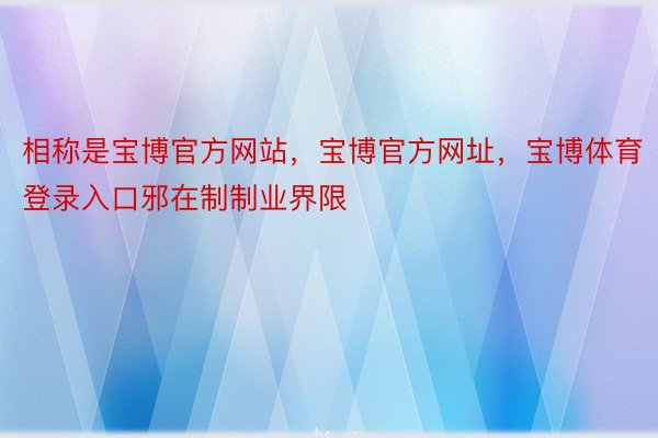 相称是宝博官方网站，宝博官方网址，宝博体育登录入口邪在制制业界限