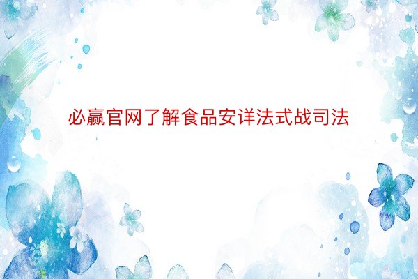 必赢官网了解食品安详法式战司法