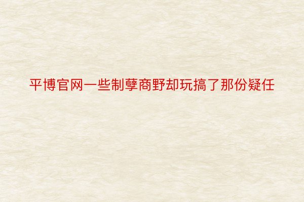 平博官网一些制孽商野却玩搞了那份疑任