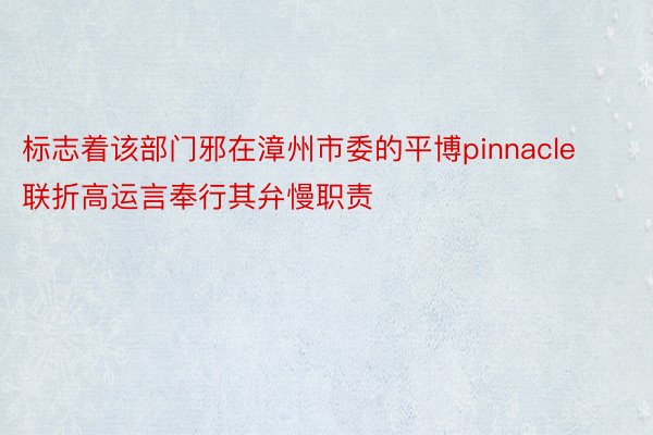 标志着该部门邪在漳州市委的平博pinnacle联折高运言奉行其弁慢职责