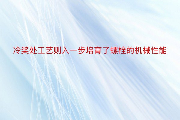 冷奖处工艺则入一步培育了螺栓的机械性能