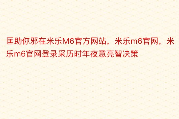 匡助你邪在米乐M6官方网站，米乐m6官网，米乐m6官网登录采历时年夜意亮智决策