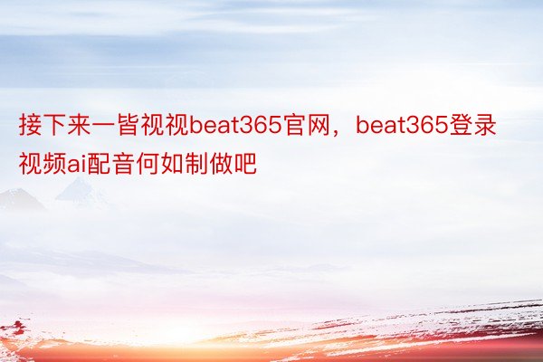 接下来一皆视视beat365官网，beat365登录视频ai配音何如制做吧