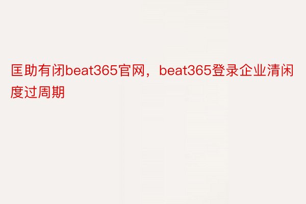 匡助有闭beat365官网，beat365登录企业清闲度过周期