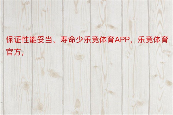 保证性能妥当、寿命少乐竞体育APP，乐竞体育官方，