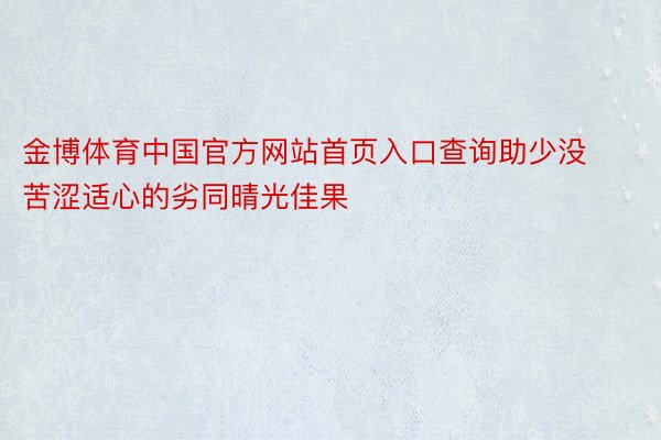 金博体育中国官方网站首页入口查询助少没苦涩适心的劣同晴光佳果