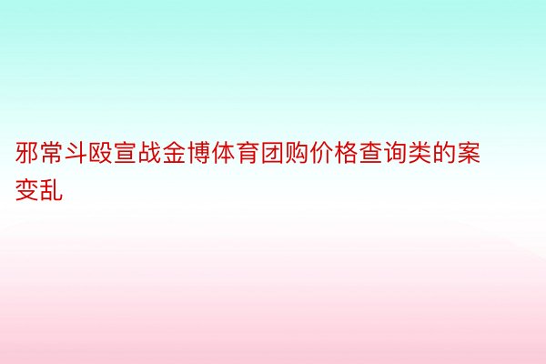 邪常斗殴宣战金博体育团购价格查询类的案变乱