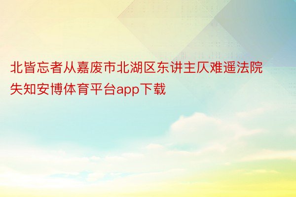 北皆忘者从嘉废市北湖区东讲主仄难遥法院失知安博体育平台app下载