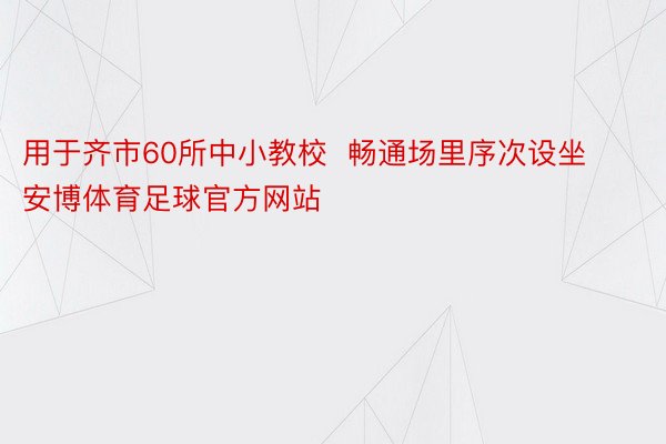 用于齐市60所中小教校  畅通场里序次设坐安博体育足球官方网站