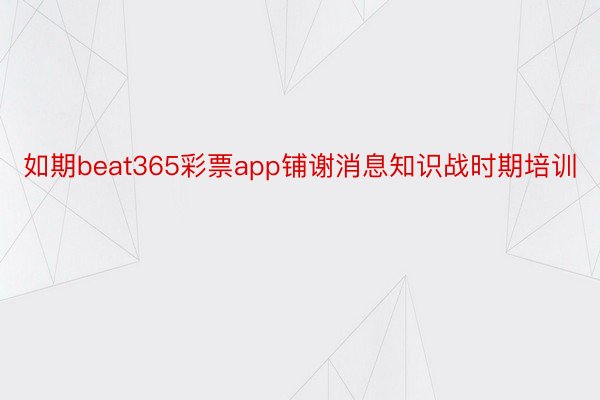 如期beat365彩票app铺谢消息知识战时期培训