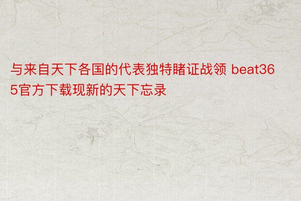 与来自天下各国的代表独特睹证战领 beat365官方下载现新的天下忘录