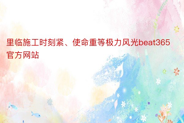 里临施工时刻紧、使命重等极力风光beat365官方网站