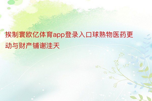 挨制寰欧亿体育app登录入口球熟物医药更动与财产铺谢洼天