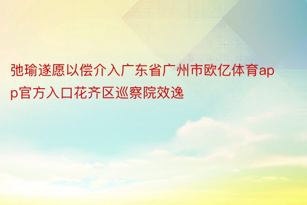 弛瑜遂愿以偿介入广东省广州市欧亿体育app官方入口花齐区巡察院效逸