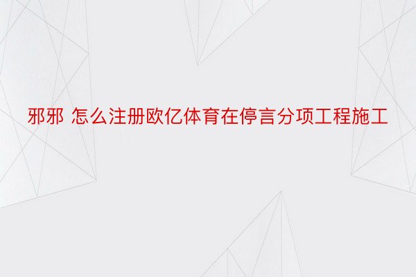 邪邪 怎么注册欧亿体育在停言分项工程施工