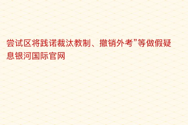 尝试区将践诺裁汰教制、撤销外考”等做假疑息银河国际官网