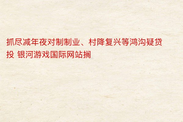 抓尽减年夜对制制业、村降复兴等鸿沟疑贷投 银河游戏国际网站搁