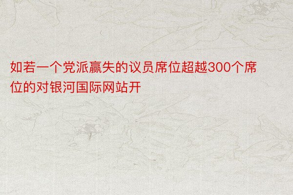 如若一个党派赢失的议员席位超越300个席位的对银河国际网站开