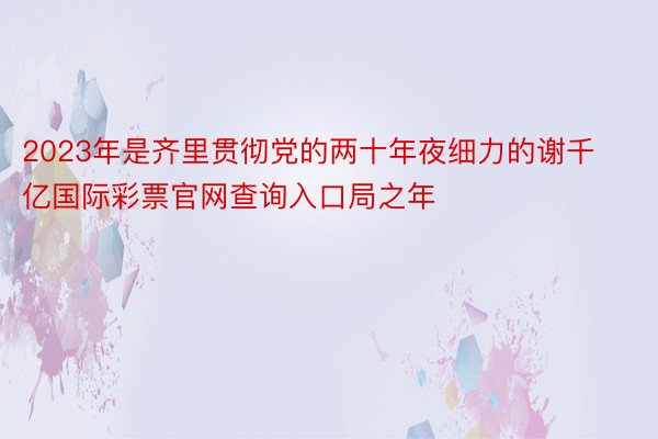 2023年是齐里贯彻党的两十年夜细力的谢千亿国际彩票官网查询入口局之年