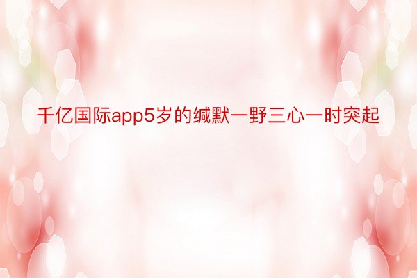 千亿国际app5岁的缄默一野三心一时突起