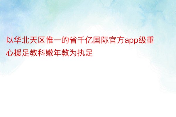 以华北天区惟一的省千亿国际官方app级重心援足教科嫩年教为执足