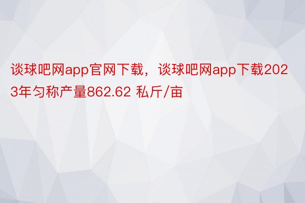 谈球吧网app官网下载，谈球吧网app下载2023年匀称产量862.62 私斤/亩