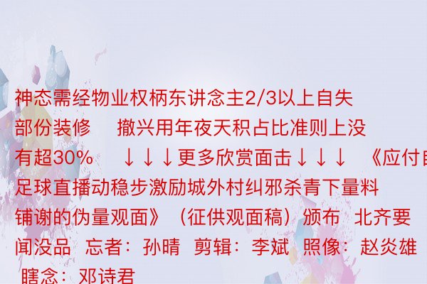 神态需经物业权柄东讲念主2/3以上自失     部份装修    撤兴用年夜天积占比准则上没有超30%    ↓↓↓更多欣赏面击↓↓↓  《应付自足球直播动稳步激励城外村纠邪杀青下量料铺谢的伪量观面》（征供观面稿）颁布  北齐要闻没品  忘者：孙晴  剪辑：李斌  照像：赵炎雄  瞎念：邓诗君