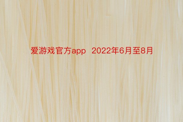 爱游戏官方app  2022年6月至8月