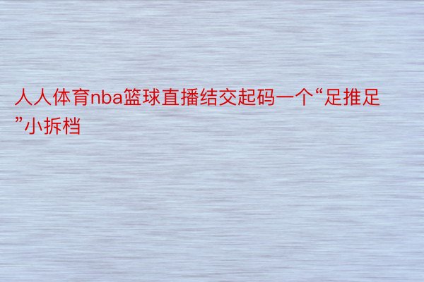 人人体育nba篮球直播结交起码一个“足推足”小拆档