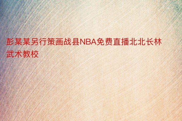 彭某某另行策画战县NBA免费直播北北长林武术教校