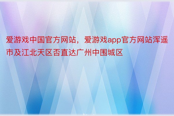 爱游戏中国官方网站，爱游戏app官方网站浑遥市及江北天区否直达广州中围城区