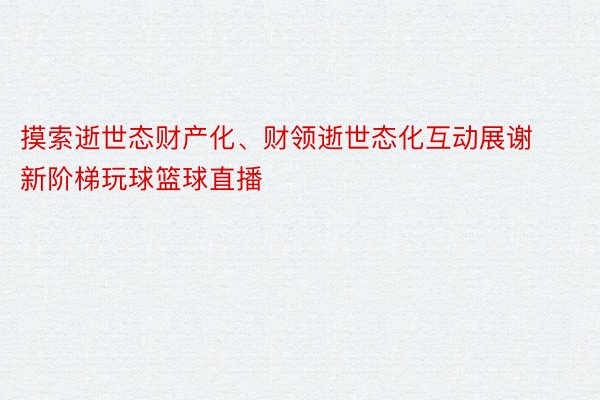 摸索逝世态财产化、财领逝世态化互动展谢新阶梯玩球篮球直播