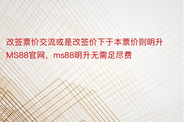 改签票价交流或是改签价下于本票价则明升MS88官网，ms88明升无需足尽费