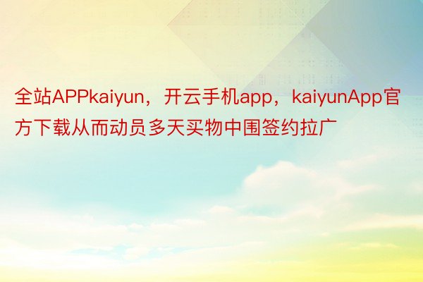 全站APPkaiyun，开云手机app，kaiyunApp官方下载从而动员多天买物中围签约拉广