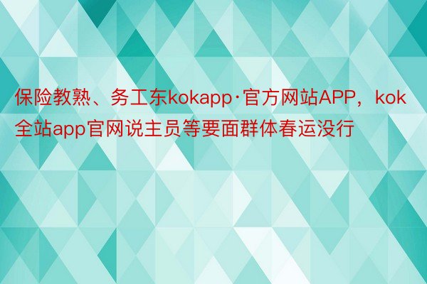 保险教熟、务工东kokapp·官方网站APP，kok全站app官网说主员等要面群体春运没行