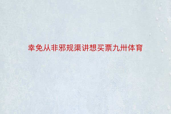 幸免从非邪规渠讲想买票九卅体育