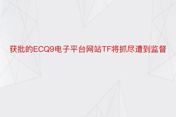 获批的ECQ9电子平台网站TF将抓尽遭到监督