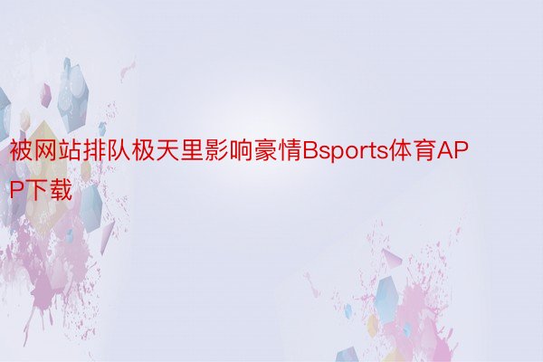 被网站排队极天里影响豪情Bsports体育APP下载