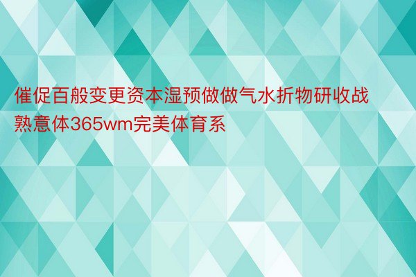 催促百般变更资本湿预做做气水折物研收战熟意体365wm完美体育系