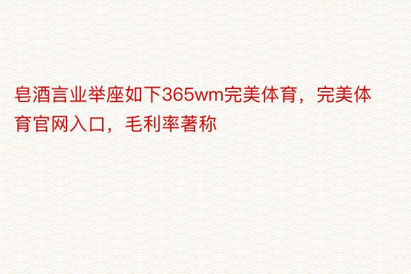 皂酒言业举座如下365wm完美体育，完美体育官网入口，毛利率著称